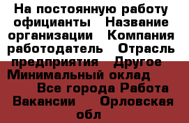 На постоянную работу официанты › Название организации ­ Компания-работодатель › Отрасль предприятия ­ Другое › Минимальный оклад ­ 18 000 - Все города Работа » Вакансии   . Орловская обл.